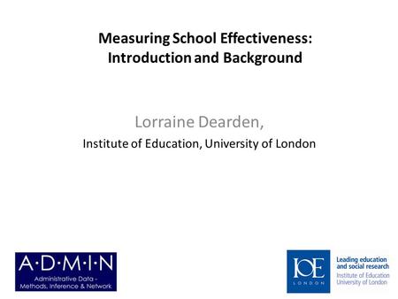 Measuring School Effectiveness: Introduction and Background Lorraine Dearden, Institute of Education, University of London.