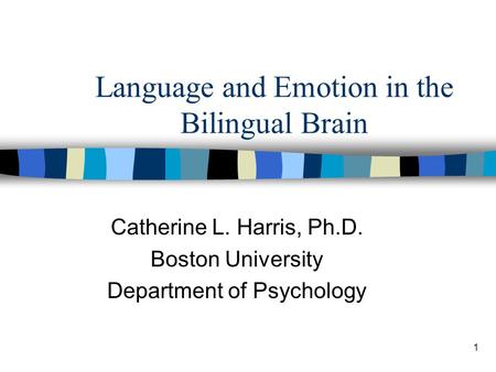 1 Language and Emotion in the Bilingual Brain Catherine L. Harris, Ph.D. Boston University Department of Psychology.