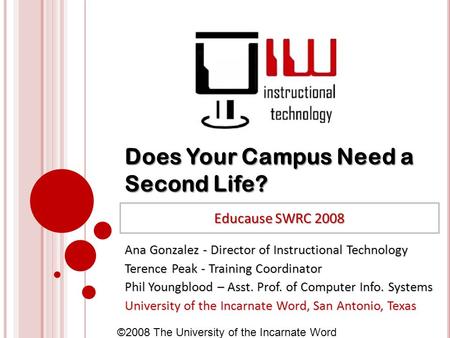 ©2008 The University of the Incarnate Word Does Your Campus Need a Second Life? Ana Gonzalez - Director of Instructional Technology Terence Peak - Training.