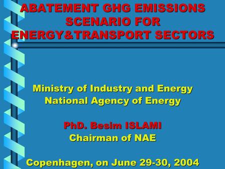 ABATEMENT GHG EMISSIONS SCENARIO FOR ENERGY&TRANSPORT SECTORS Ministry of Industry and Energy National Agency of Energy PhD. Besim ISLAMI Chairman of NAE.