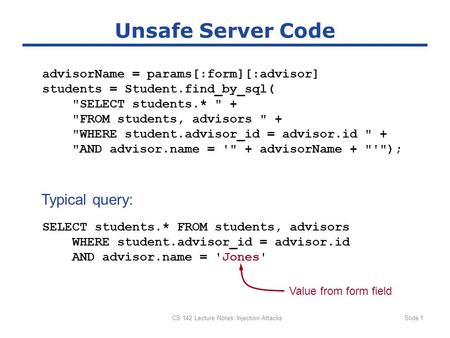 CS 142 Lecture Notes: Injection AttacksSlide 1 Unsafe Server Code advisorName = params[:form][:advisor] students = Student.find_by_sql( SELECT students.*