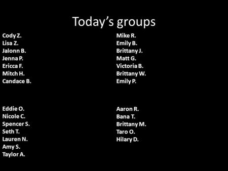 Today’s groups Cody Z. Lisa Z. Jalonn B. Jenna P. Ericca F. Mitch H. Candace B. Mike R. Emily B. Brittany J. Matt G. Victoria B. Brittany W. Emily P. Eddie.