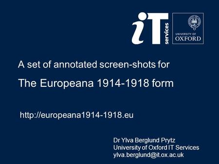 A set of annotated screen-shots for The Europeana 1914-1918 form  Dr Ylva Berglund Prytz University of Oxford IT Services