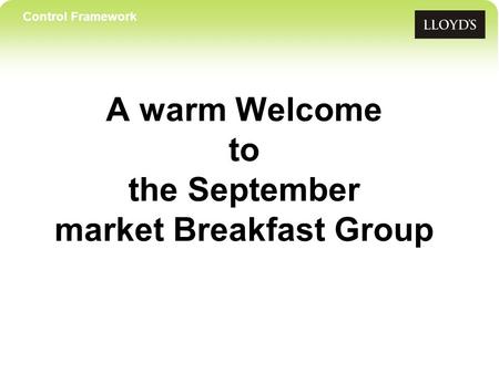 Control Framework A warm Welcome to the September market Breakfast Group.