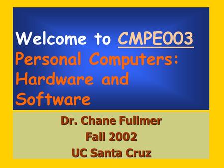 Welcome to CMPE003 Personal Computers: Hardware and Software Dr. Chane Fullmer Fall 2002 UC Santa Cruz.