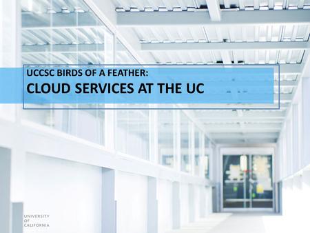 UCCSC BIRDS OF A FEATHER: CLOUD SERVICES AT THE UC.