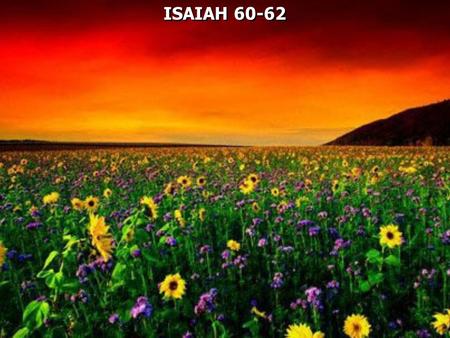 ISAIAH 60-62. Isaiah 60:1 Arise, shine; For your light has come! And the glory of the LORD is risen upon you. 2 For behold, the darkness shall cover the.