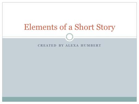 CREATED BY ALEXA HUMBERT Elements of a Short Story.