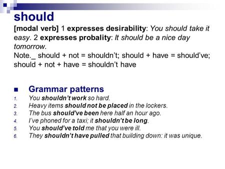 should [modal verb] 1 expresses desirability: You should take it easy. 2 expresses probality: It should be a nice day tomorrow. Note._ should + not =