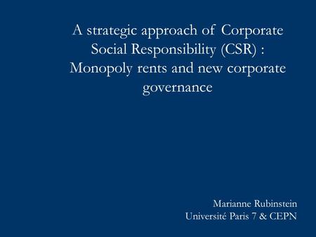 A strategic approach of Corporate Social Responsibility (CSR) : Monopoly rents and new corporate governance Marianne Rubinstein Université Paris 7 & CEPN.