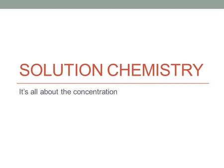 SOLUTION CHEMISTRY It’s all about the concentration.