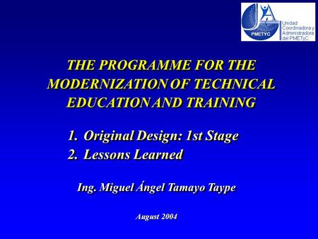 THE PROGRAMME FOR THE MODERNIZATION OF TECHNICAL EDUCATION AND TRAINING August 2004 Ing. Miguel Ángel Tamayo Taype 1.Original Design: 1st Stage 2.Lessons.