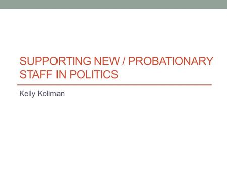 SUPPORTING NEW / PROBATIONARY STAFF IN POLITICS Kelly Kollman.