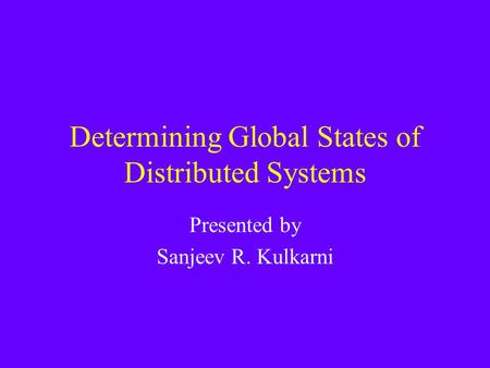 Determining Global States of Distributed Systems Presented by Sanjeev R. Kulkarni.