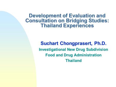 Development of Evaluation and Consultation on Bridging Studies: Thailand Experiences Suchart Chongprasert, Ph.D. Investigational New Drug Subdivision Food.