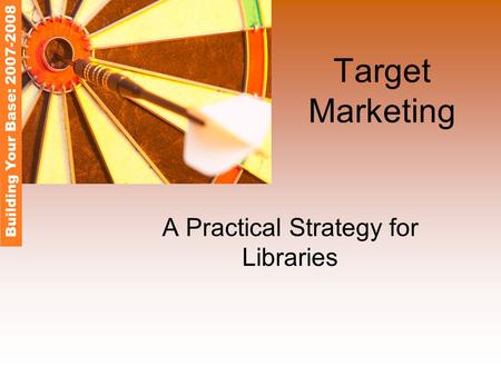 Target Marketing A Practical Strategy for Libraries Building Your Base: 2007-2008.