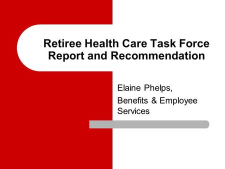 Retiree Health Care Task Force Report and Recommendation Elaine Phelps, Benefits & Employee Services.