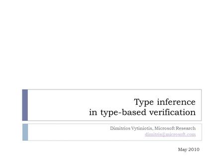 Type inference in type-based verification Dimitrios Vytiniotis, Microsoft Research May 2010.