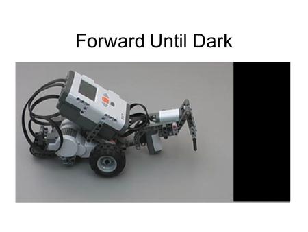 Forward Until Dark. NXT Light Sensors How does the Light Sensor detect brightness? The Light Sensor shines a red light on the surface below it and reports.