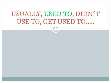 USUALLY, USED TO, DIDN´T USE TO, GET USED TO…... USED TO/DIDN´T USE TO+INFINITIVE FOR PAST HABITS AND REPEATED ACTIONS I used to drink 15 to 20 cups of.