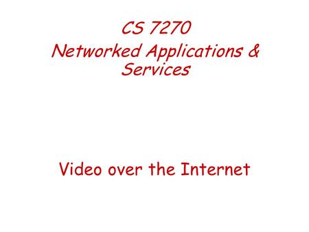 Video over the Internet CS 7270 Networked Applications & Services.