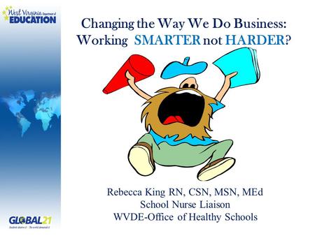 Rebecca King RN, CSN, MSN, MEd School Nurse Liaison WVDE-Office of Healthy Schools Changing the Way We Do Business: Working SMARTER not HARDER?