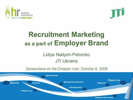 Recruitment Marketing as a part of Employer Brand Lidiya Nadych-Petrenko JTI Ukraine Somewhere on the Dnieper river, October 6, 2008.