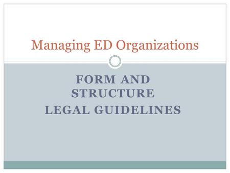 FORM AND STRUCTURE LEGAL GUIDELINES Managing ED Organizations.