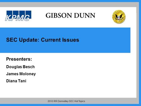 2010 RR Donnelley SEC Hot Topics SEC Update: Current Issues Presenters: Douglas Besch James Moloney Diana Tani.