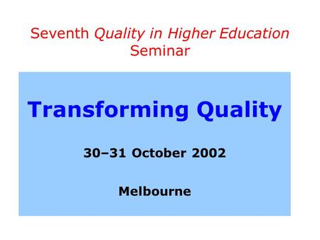 Seventh Quality in Higher Education Seminar Transforming Quality 30–31 October 2002 Melbourne.