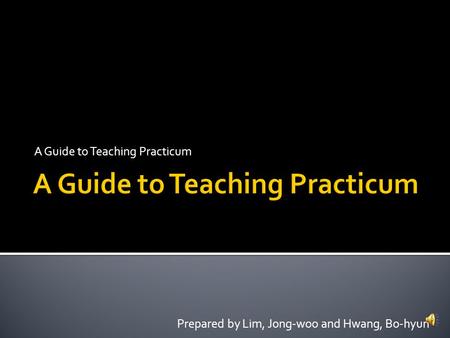 A Guide to Teaching Practicum Prepared by Lim, Jong-woo and Hwang, Bo-hyun.