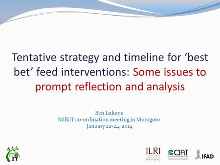 Tentative strategy and timeline for ‘best bet’ feed interventions: Some issues to prompt reflection and analysis Ben Lukuyu MilkIT co-ordination meeting.