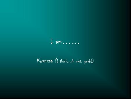 I am…… Kwanzaa (I think...oh wait, yeah!). I am An artist and a Leo I wonder when does this life end? I hear music (don’t you?)