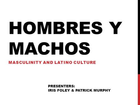 HOMBRES Y MACHOS MASCULINITY AND LATINO CULTURE PRESENTERS: IRIS FOLEY & PATRICK MURPHY.