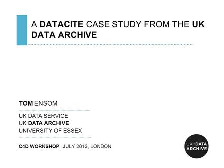 A DATACITE CASE STUDY FROM THE UK DATA ARCHIVE …………………………………………………………………………………………………… TOM ENSOM …………………….…………………………….… UK DATA SERVICE UK DATA ARCHIVE.