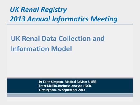 UK Renal Registry 2013 Annual Informatics Meeting UK Renal Data Collection and Information Model 1 Dr Keith Simpson, Medical Advisor UKRR Peter Nicklin,