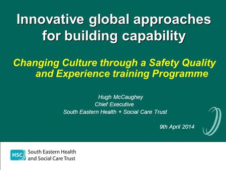 Innovative global approaches for building capability Changing Culture through a Safety Quality and Experience training Programme Hugh McCaughey Chief Executive.