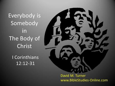 Everybody is Somebody in The Body of Christ I Corinthians 12:12-31 David M. Turner www.BibleStudies-Online.com.