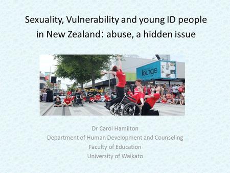 Sexuality, Vulnerability and young ID people in New Zealand : abuse, a hidden issue Dr Carol Hamilton Department of Human Development and Counseling Faculty.