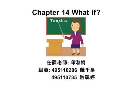 Chapter 14 What if? 任課老師 : 邱淑娟 組員 : 495110206 羅千易 495110735 游硯婷.