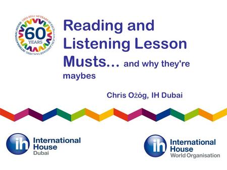 Reading and Listening Lesson Musts... and why they're maybes Chris O ż óg, IH Dubai.