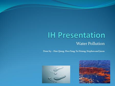 Water Pollution Done by – Han Qiang, Hwa Yang, Yu Hsiang, Stephen and Jason.