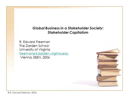 Global Business in a Stakeholder Society: Stakeholder Capitalism R. Edward Freeman The Darden School University of Virginia