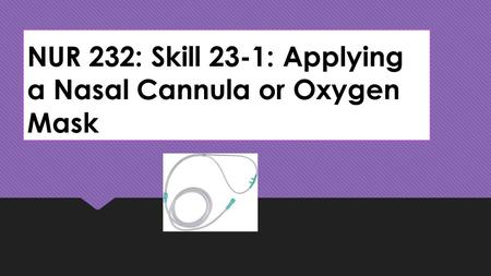 NUR 232: Skill 23-1: Applying a Nasal Cannula or Oxygen Mask