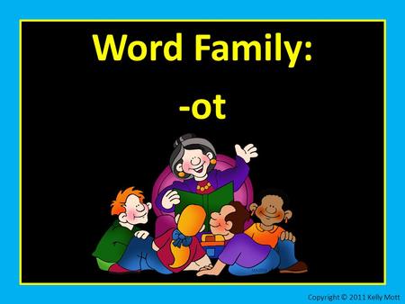 Word Family: -ot Copyright © 2011 Kelly Mott. Let’s practice the word family: -ot Copyright © 2011 Kelly Mott.