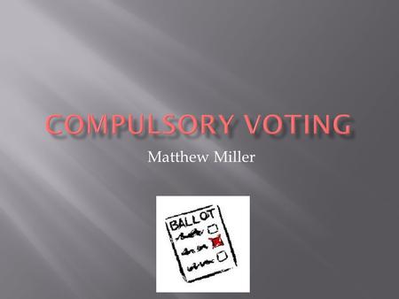 Matthew Miller.  Compulsory voting is the requirement to vote.  37 Countries have implemented compulsory voting.  In some Countries compulsory voting.