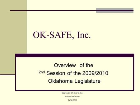 OK-SAFE, Inc. Overview of the 2nd Session of the 2009/2010 Oklahoma Legislature Copyright OK-SAFE, Inc. www.ok-safe.com June 2010.