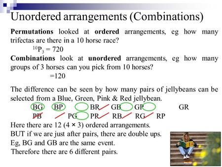 Unordered arrangements (Combinations) Therefore there are 6 different pairs. Permutations looked at ordered arrangements, eg how many trifectas are there.