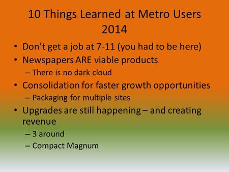 10 Things Learned at Metro Users 2014 Don’t get a job at 7-11 (you had to be here) Newspapers ARE viable products – There is no dark cloud Consolidation.