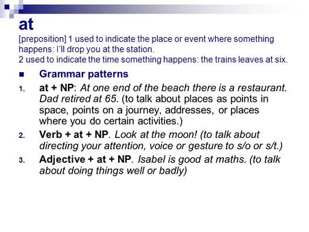 At [preposition] 1 used to indicate the place or event where something happens: I’ll drop you at the station. 2 used to indicate the time something happens: